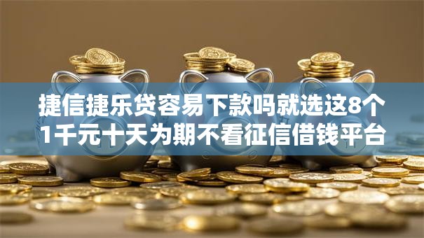 捷信捷乐贷容易下款吗就选这8个1千元十天为期不看征信借钱平台