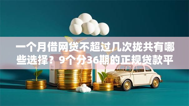 一个月借网贷不超过几次拢共有哪些选择？9个分36期的正规贷款平台详解