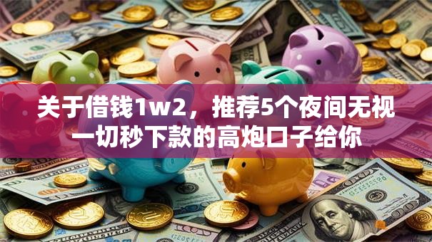 关于借钱1w2，推荐5个夜间无视一切秒下款的高炮口子给你