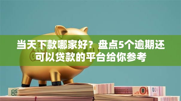 当天下款哪家好？盘点5个逾期还可以贷款的平台给你参考