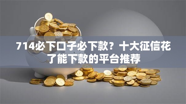 714必下口子必下款？十大征信花了能下款的平台推荐