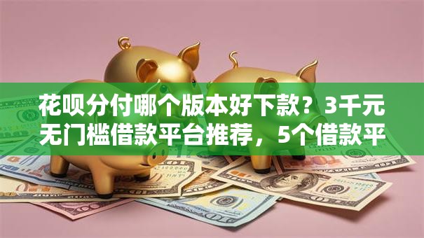 花呗分付哪个版本好下款？3千元无门槛借款平台推荐，5个借款平台黑名单可以借钱盘点
