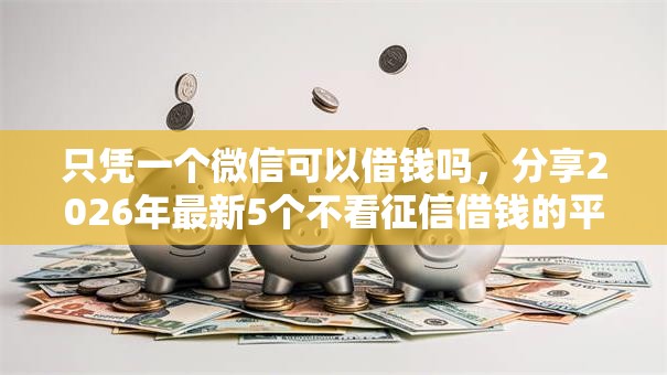 只凭一个微信可以借钱吗，分享2026年最新5个不看征信借钱的平台100%能借到