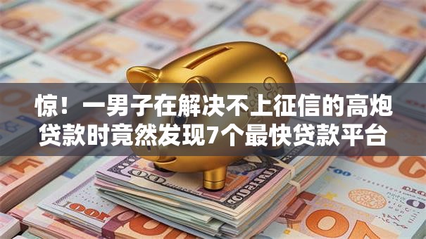 惊！一男子在解决不上征信的高炮贷款时竟然发现7个最快贷款平台，事后分享了出来