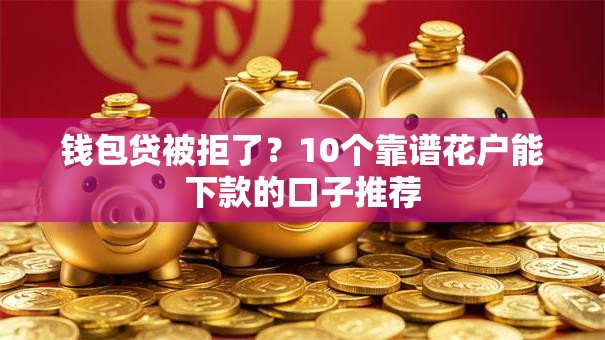 钱包贷被拒了？10个靠谱花户能下款的口子推荐