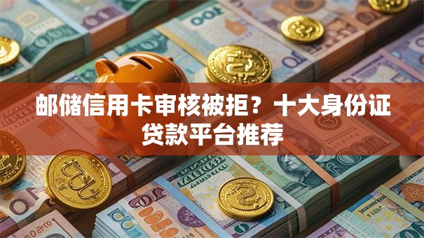 邮储信用卡审核被拒？十大身份证贷款平台推荐