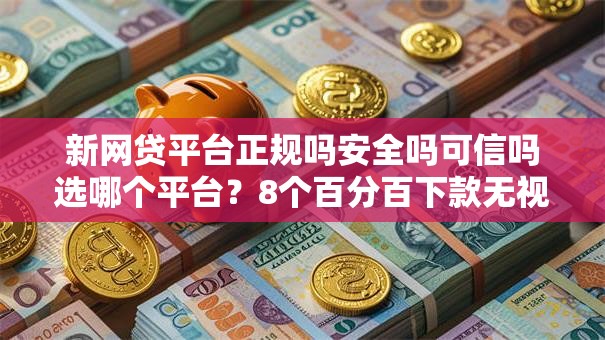 新网贷平台正规吗安全吗可信吗选哪个平台?8个百分百下款无视黑白户网贷软件推荐 新网贷平台正规吗安全吗可信吗选哪个平台?8个百分百下款无视黑白户网贷软件推荐
