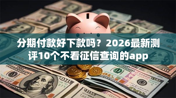 分期付款好下款吗？2026最新测评10个不看征信查询的app