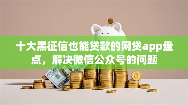 十大黑征信也能贷款的网贷app盘点，解决微信公众号的问题
