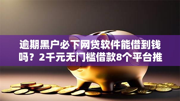 逾期黑户必下网贷软件能借到钱吗？2千元无门槛借款8个平台推荐