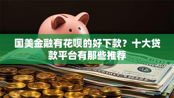 国美金融有花呗的好下款？十大贷款平台有那些推荐
