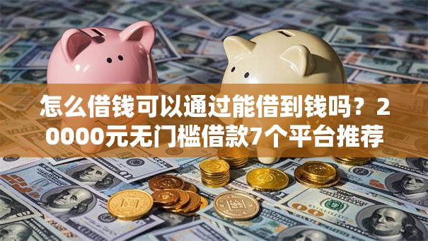 怎么借钱可以通过能借到钱吗？20000元无门槛借款7个平台推荐