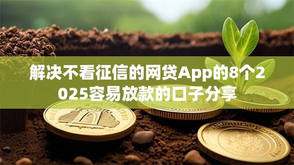 解决不看征信的网贷App的8个2025容易放款的口子分享 解决不看征信的网贷App的8个2025容易放款的口子分享