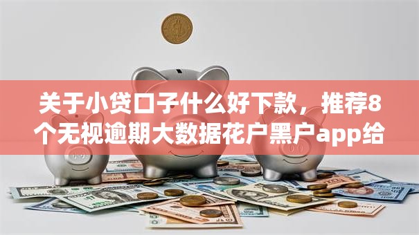 关于小贷口子什么好下款，推荐8个无视逾期大数据花户黑户app给你