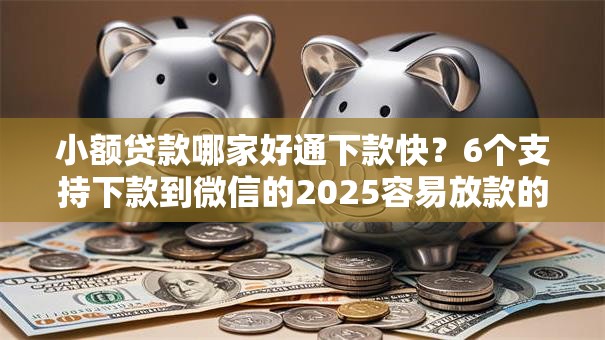 小额贷款哪家好通下款快？6个支持下款到微信的2025容易放款的口子