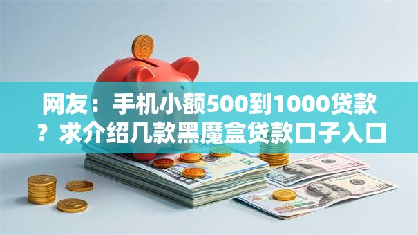 网友:手机小额500到1000贷款?求介绍几款黑魔盒贷款口子入口2025 网友:手机小额500到1000贷款?求介绍几款黑魔盒贷款口子入口2025