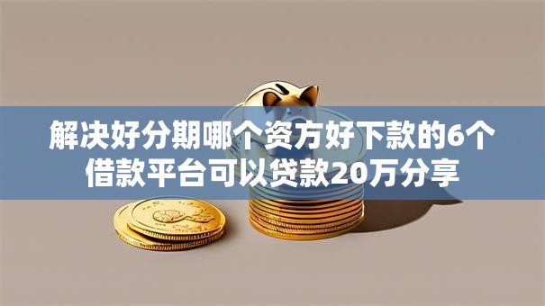 解决好分期哪个资方好下款的6个借款平台可以贷款20万分享