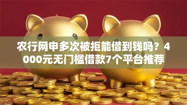 农行网申多次被拒能借到钱吗？4000元无门槛借款7个平台推荐