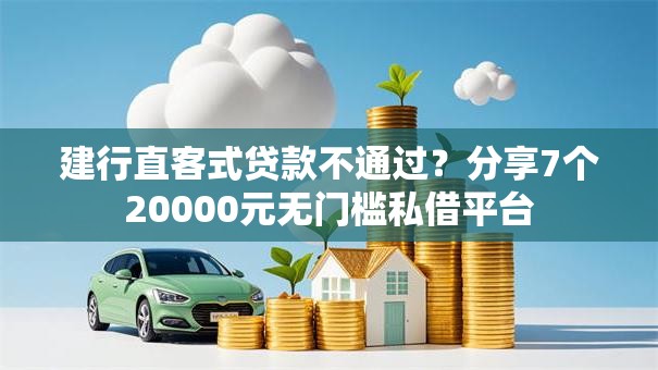 建行直客式贷款不通过？分享7个20000元无门槛私借平台