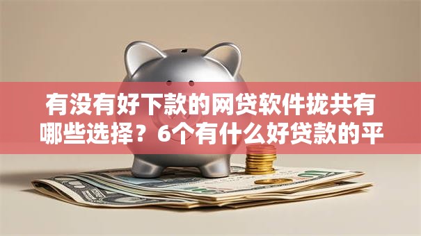 有没有好下款的网贷软件拢共有哪些选择?6个有什么好贷款的平台详解 有没有好下款的网贷软件拢共有哪些选择?6个有什么好贷款的平台详解