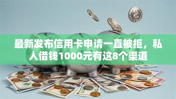 最新发布信用卡申请一直被拒,私人借钱1000元有这8个渠道 最新发布信用卡申请一直被拒,私人借钱1000元有这8个渠道