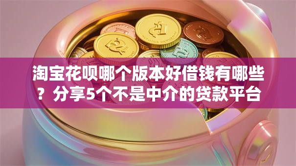 淘宝花呗哪个版本好借钱有哪些？分享5个不是中介的贷款平台