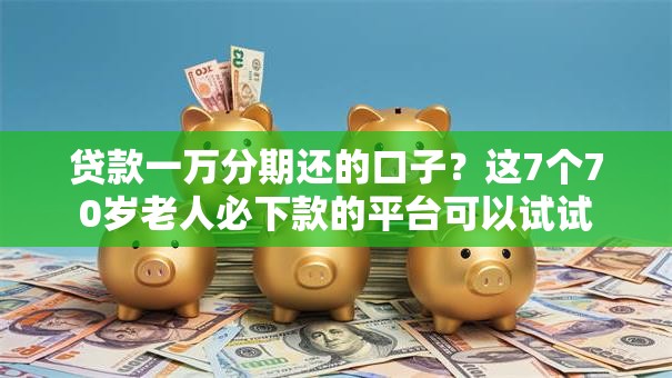 贷款一万分期还的口子?这7个70岁老人必下款的平台可以试试 贷款一万分期还的口子?这7个70岁老人必下款的平台可以试试