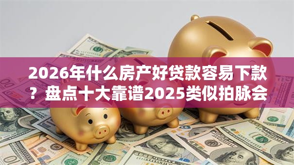 2026年什么房产好贷款容易下款?盘点十大靠谱2025类似拍脉会的口子 2026年什么房产好贷款容易下款?盘点十大靠谱2025类似拍脉会的口子