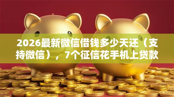 2026最新微信借钱多少天还（支持微信），7个征信花手机上贷款软件无私分享