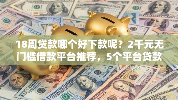 18周贷款哪个好下款呢?2千元无门槛借款平台推荐,5个平台贷款利息低盘点 18周贷款哪个好下款呢?2千元无门槛借款平台推荐,5个平台贷款利息低盘点