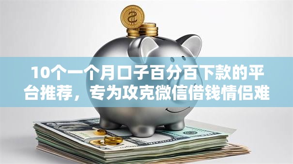 10个一个月口子百分百下款的平台推荐，专为攻克微信借钱情侣难题