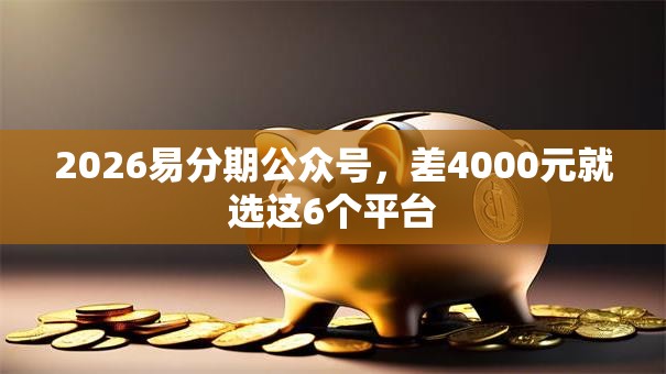 2026易分期公众号，差4000元就选这6个平台