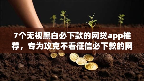 7个无视黑白必下款的网贷app推荐，专为攻克不看征信必下款的网贷难题
