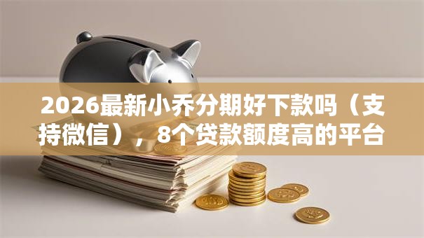 2026最新小乔分期好下款吗（支持微信），8个贷款额度高的平台无私分享