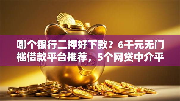 哪个银行二押好下款？6千元无门槛借款平台推荐，5个网贷中介平台盘点