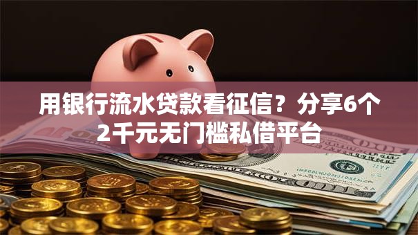 用银行流水贷款看征信？分享6个2千元无门槛私借平台