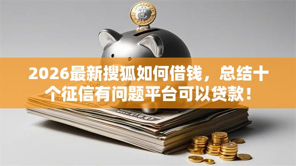 2026最新搜狐如何借钱，总结十个征信有问题平台可以贷款！