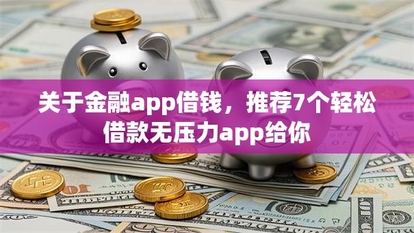 关于金融app借钱,推荐7个轻松借款无压力app给你 关于金融app借钱,推荐7个轻松借款无压力app给你