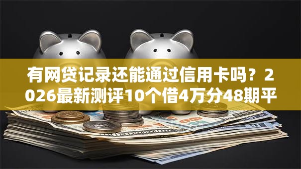 有网贷记录还能通过信用卡吗？2026最新测评10个借4万分48期平台