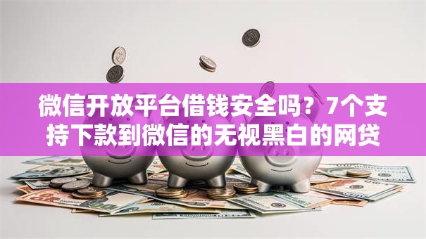 微信开放平台借钱安全吗？7个支持下款到微信的无视黑白的网贷软件