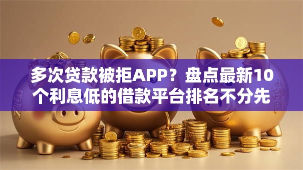 多次贷款被拒APP？盘点最新10个利息低的借款平台排名不分先后