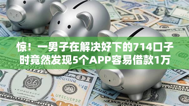 惊!一男子在解决好下的714口子时竟然发现5个APP容易借款1万块的口子,事后分享了出来 惊!一男子在解决好下的714口子时竟然发现5个APP容易借款1万块的口子,事后分享了出来