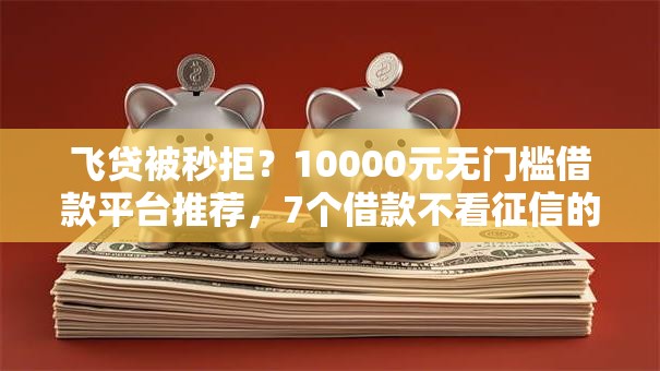 飞贷被秒拒？10000元无门槛借款平台推荐，7个借款不看征信的平台盘点