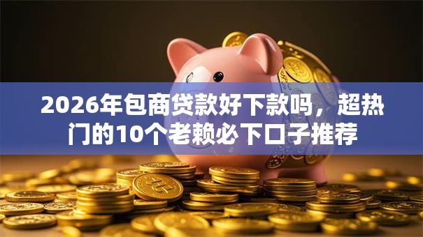 2026年包商贷款好下款吗，超热门的10个老赖必下口子推荐