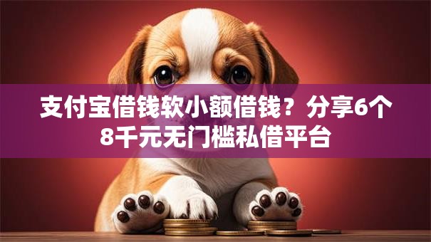 支付宝借钱软小额借钱？分享6个8千元无门槛私借平台