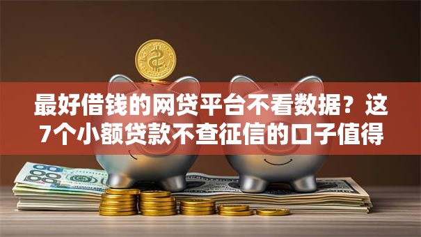 最好借钱的网贷平台不看数据？这7个小额贷款不查征信的口子值得一试