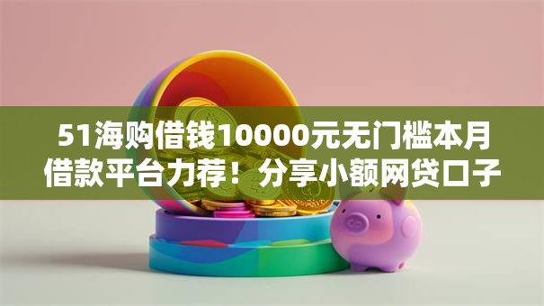 51海购借钱10000元无门槛本月借款平台力荐！分享小额网贷口子10000元无门槛借款