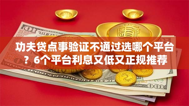 功夫贷点事验证不通过选哪个平台？6个平台利息又低又正规推荐