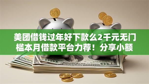 美团借钱过年好下款么2千元无门槛本月借款平台力荐!分享小额网贷口子2千元无门槛借款 美团借钱过年好下款么2千元无门槛本月借款平台力荐!分享小额网贷口子2千元无门槛借款