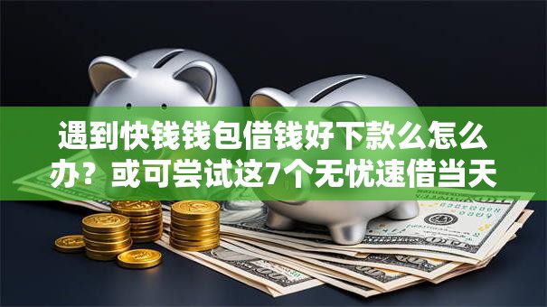 遇到快钱钱包借钱好下款么怎么办？或可尝试这7个无忧速借当天放款的平台